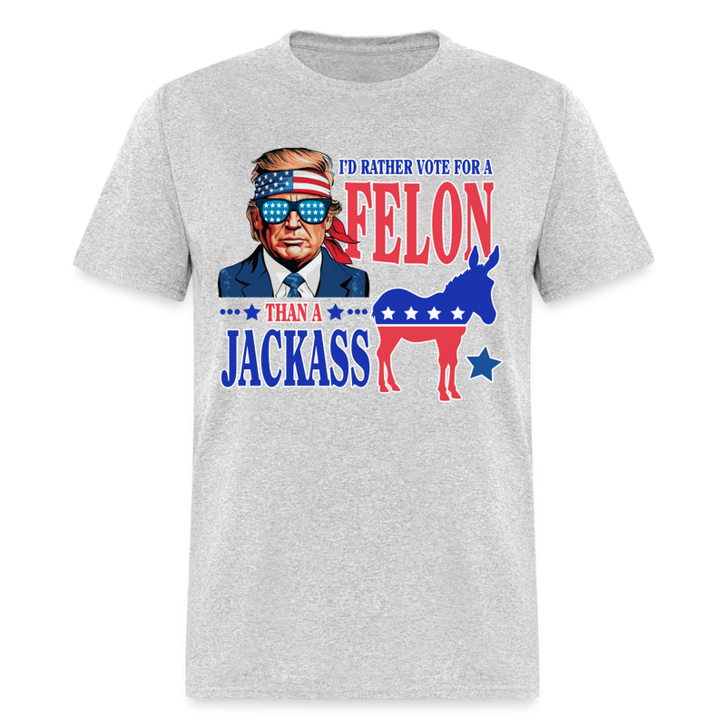 I'd Rather Vote For A Felon Than A Jackass T Shirt - heather gray