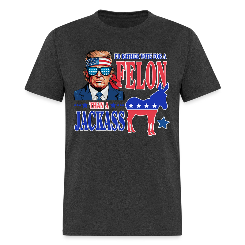 I'd Rather Vote For A Felon Than A Jackass T Shirt - heather black